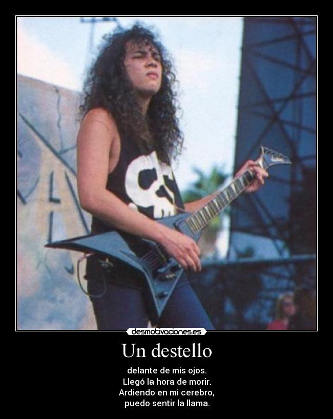 Un destello - delante de mis ojos.
Llegó la hora de morir.
Ardiendo en mi cerebro,
puedo sentir la llama.