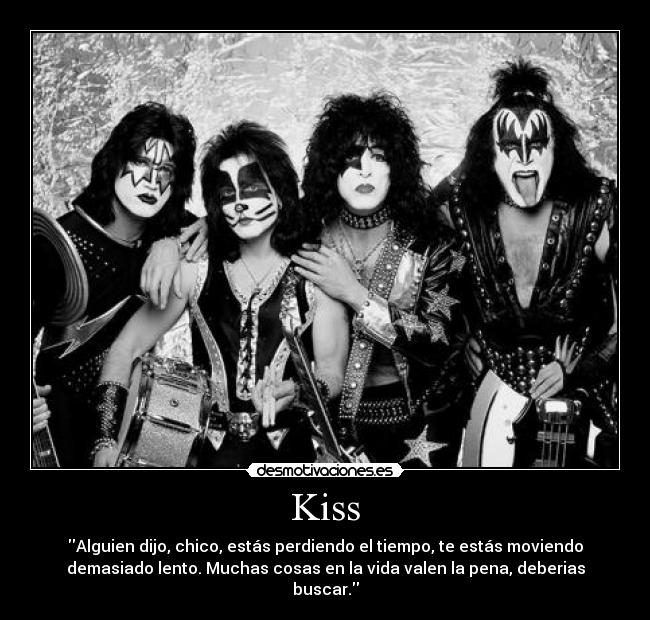 Kiss - Alguien dijo, chico, estás perdiendo el tiempo, te estás moviendo
demasiado lento. Muchas cosas en la vida valen la pena, deberias
buscar.