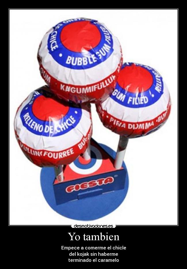 Yo tambien - Empece a comerme el chicle
del kojak sin haberme
terminado el caramelo