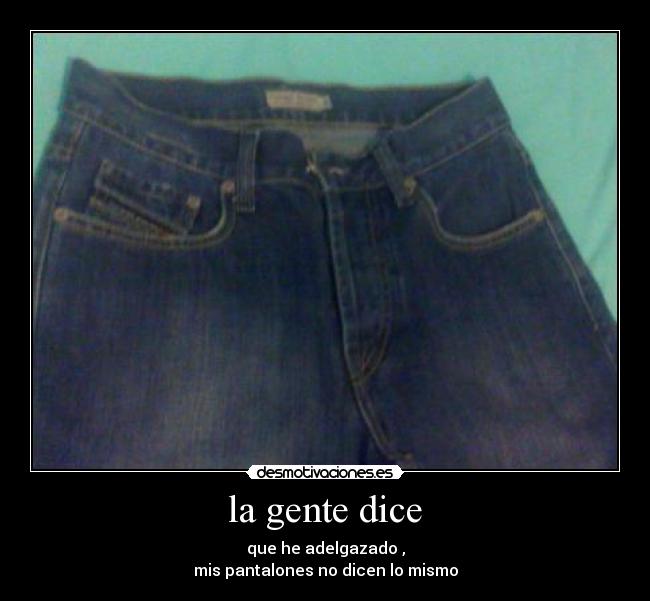 la gente dice - que he adelgazado ,
mis pantalones no dicen lo mismo