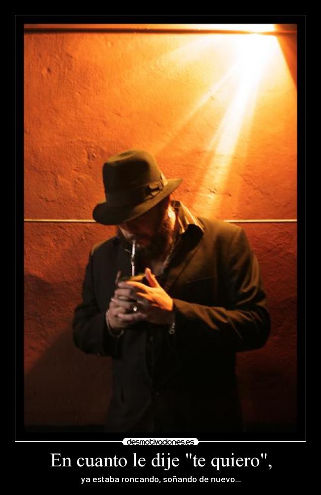 En cuanto le dije te quiero, - ya estaba roncando, soñando de nuevo...