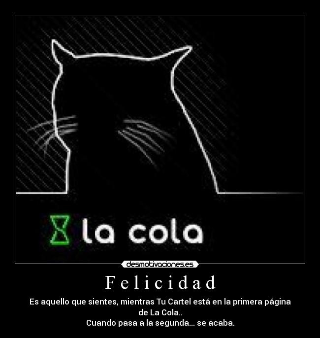 F e l i c i d a d - Es aquello que sientes, mientras Tu Cartel está en la primera página de La Cola..
Cuando pasa a la segunda... se acaba.