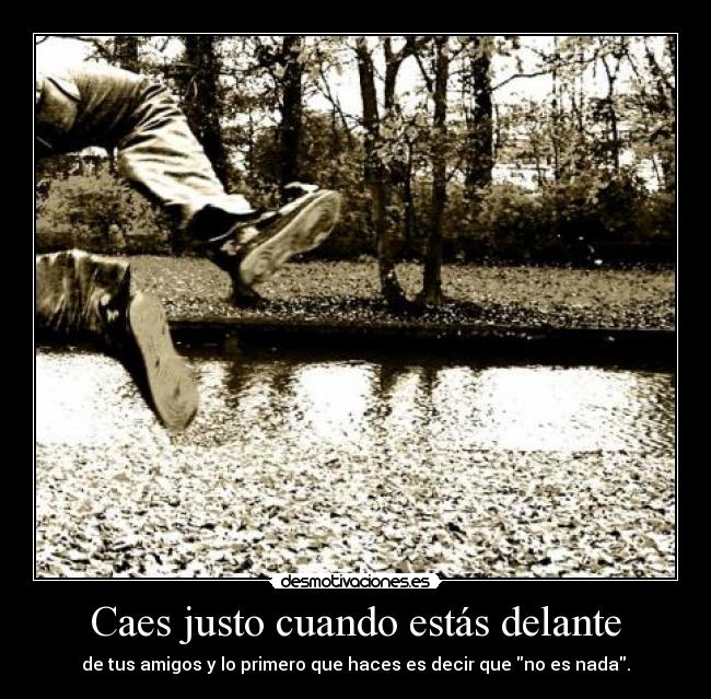 Caes justo cuando estás delante - de tus amigos y lo primero que haces es decir que no es nada.