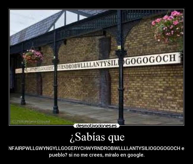 ¿Sabías que - LLANFAIRPWLLGWYNGYLLGOGERYCHWYRNDROBWLLLLANTYSILIOGOGOGOCH es un
pueblo? si no me crees, míralo en google.