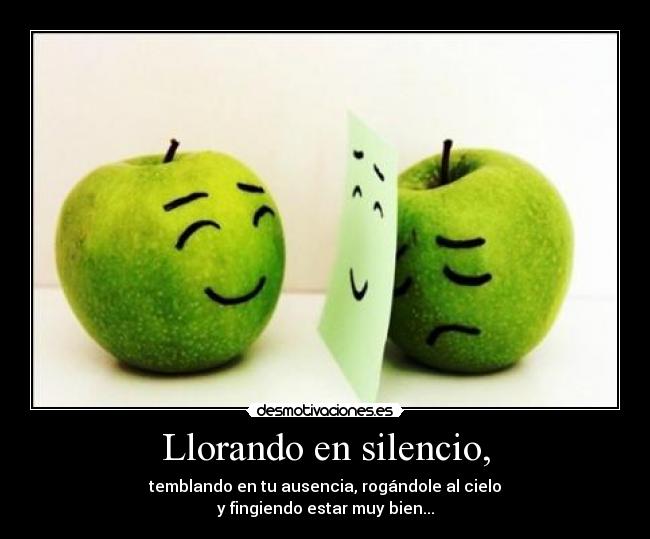 Llorando en silencio, - temblando en tu ausencia, rogándole al cielo
y fingiendo estar muy bien...
