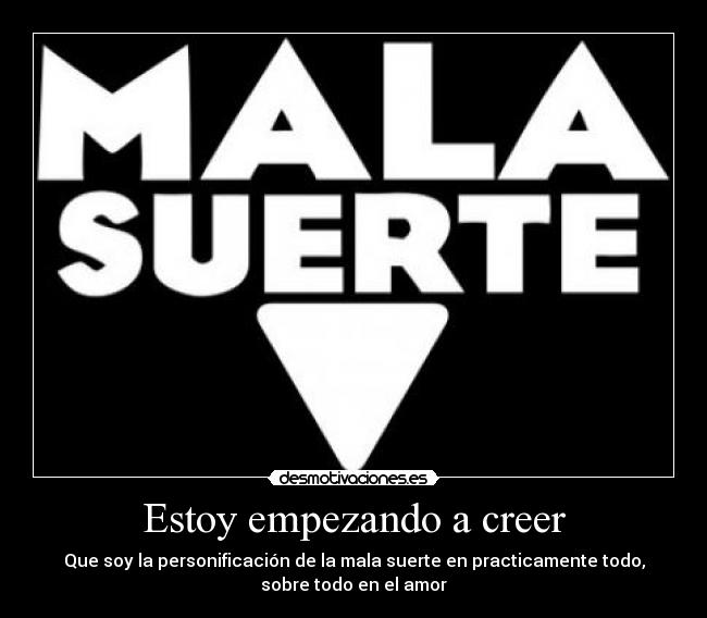 Estoy empezando a creer - Que soy la personificación de la mala suerte en practicamente todo,
sobre todo en el amor