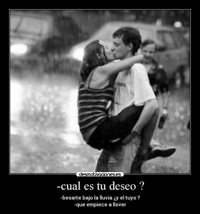 -cual es tu deseo ? - -besarte bajo la lluvia ¿y el tuyo ?
-que empiece a llover