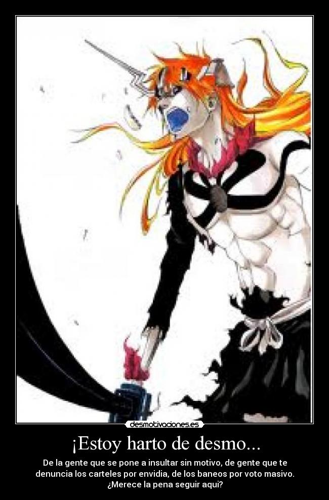 ¡Estoy harto de desmo... - De la gente que se pone a insultar sin motivo, de gente que te
denuncia los carteles por envidia, de los baneos por voto masivo.
¿Merece la pena seguir aqui?