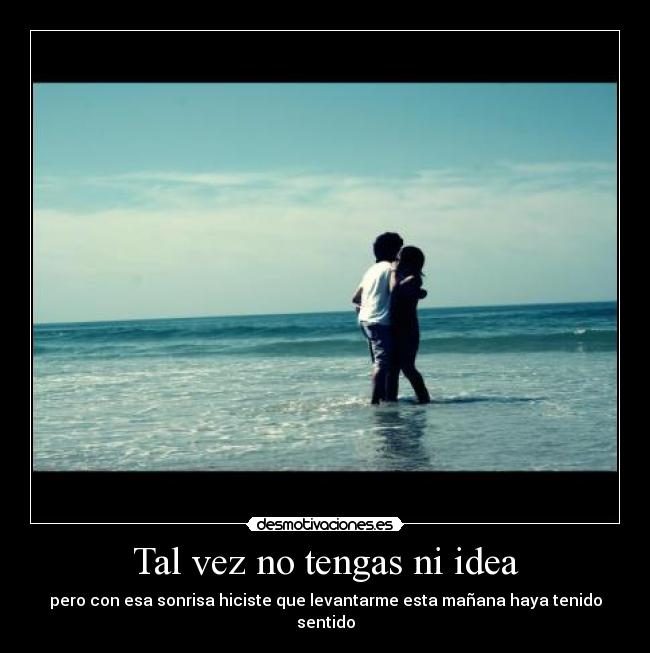 Tal vez no tengas ni idea - pero con esa sonrisa hiciste que levantarme esta mañana haya tenido sentido