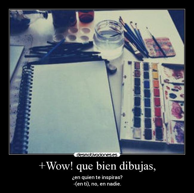 +Wow! que bien dibujas, - ¿en quien te inspiras?
-(en ti), no, en nadie.