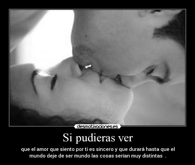 Si pudieras ver - que el amor que siento por ti es sincero y que durará hasta que el
mundo deje de ser mundo las cosas serían muy distintas ♥.