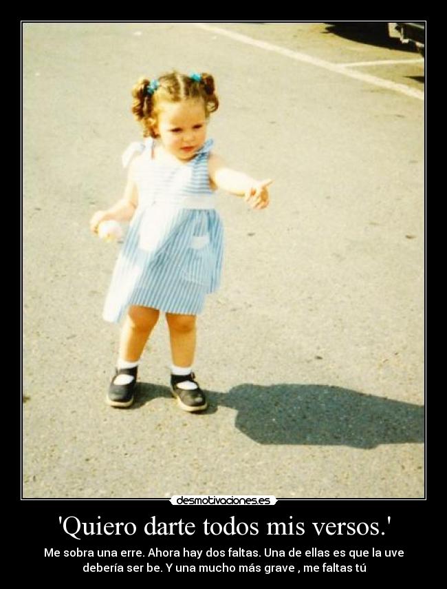 Quiero darte todos mis versos. - Me sobra una erre. Ahora hay dos faltas. Una de ellas es que la uve
debería ser be. Y una mucho más grave , me faltas tú