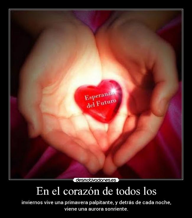 En el corazón de todos los - inviernos vive una primavera palpitante, y detrás de cada noche,
viene una aurora sonriente.