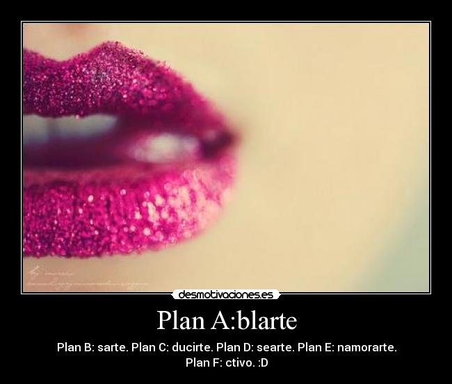 Plan A:blarte - Plan B: sarte. Plan C: ducirte. Plan D: searte. Plan E: namorarte. Plan F: ctivo. :D