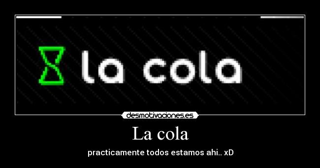 La cola - practicamente todos estamos ahi.. xD