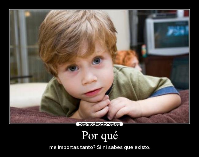 Por qué - me importas tanto? Si ni sabes que existo.