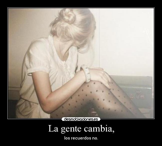 La gente cambia, - los recuerdos no.
