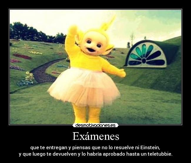 Exámenes - que te entregan y piensas que no lo resuelve ni Einstein, 
y que luego te devuelven y lo habría aprobado hasta un teletubbie.