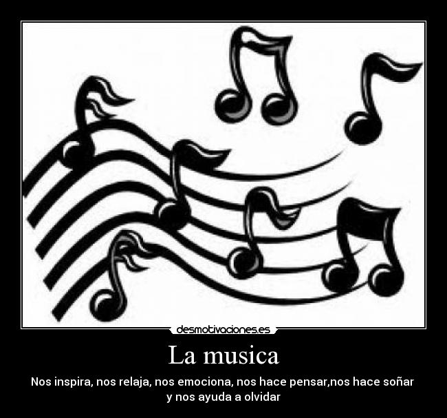 La musica - Nos inspira, nos relaja, nos emociona, nos hace pensar,nos hace soñar 
y nos ayuda a olvidar