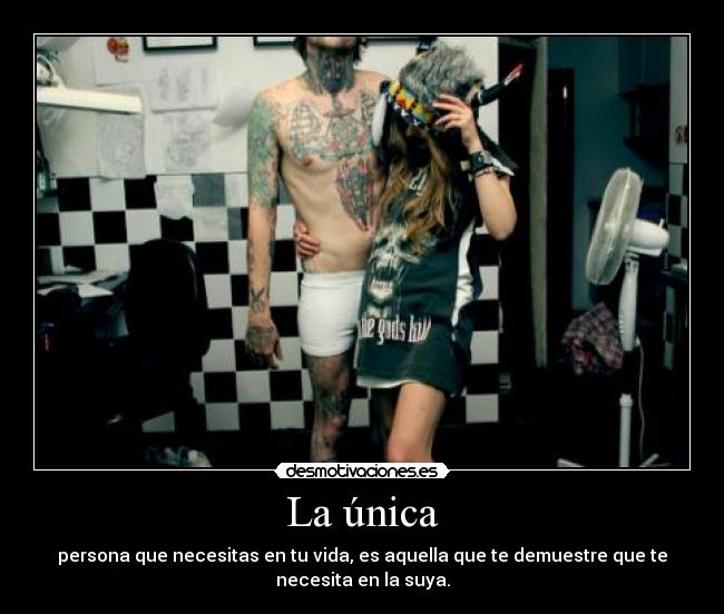 La única - persona que necesitas en tu vida, es aquella que te demuestre que te
necesita en la suya.