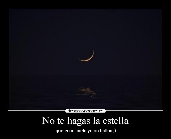 No te hagas la estella - que en mi cielo ya no brillas ;)