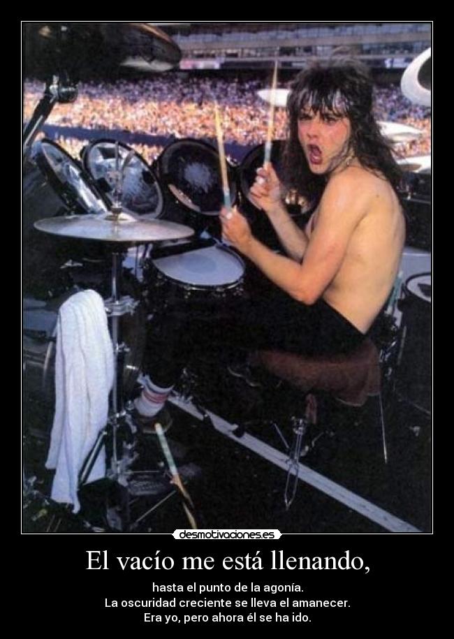 El vacío me está llenando, - hasta el punto de la agonía.
La oscuridad creciente se lleva el amanecer.
Era yo, pero ahora él se ha ido.