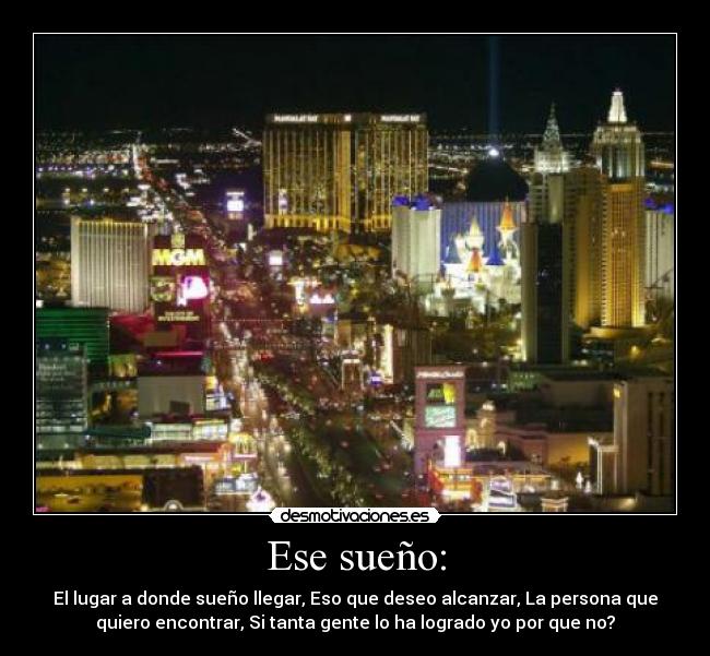 Ese sueño: - El lugar a donde sueño llegar, Eso que deseo alcanzar, La persona que
quiero encontrar, Si tanta gente lo ha logrado yo por que no?