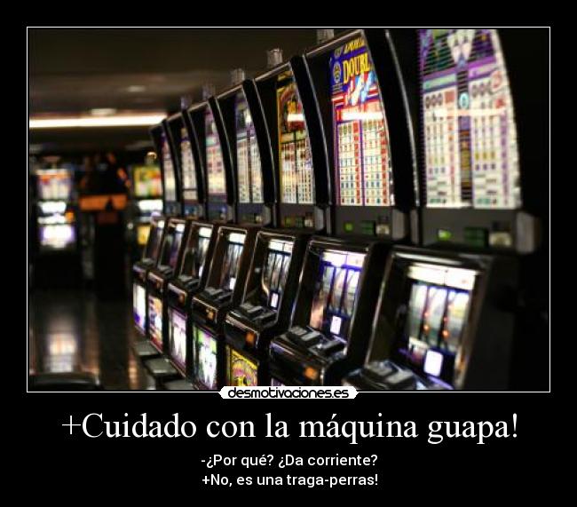 +Cuidado con la máquina guapa! - -¿Por qué? ¿Da corriente?
+No, es una traga-perras!