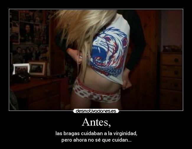 Antes, - las bragas cuidaban a la virginidad,
pero ahora no sé que cuidan...