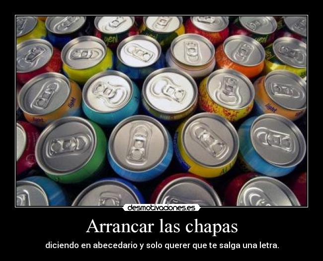 Arrancar las chapas - diciendo en abecedario y solo querer que te salga una letra.