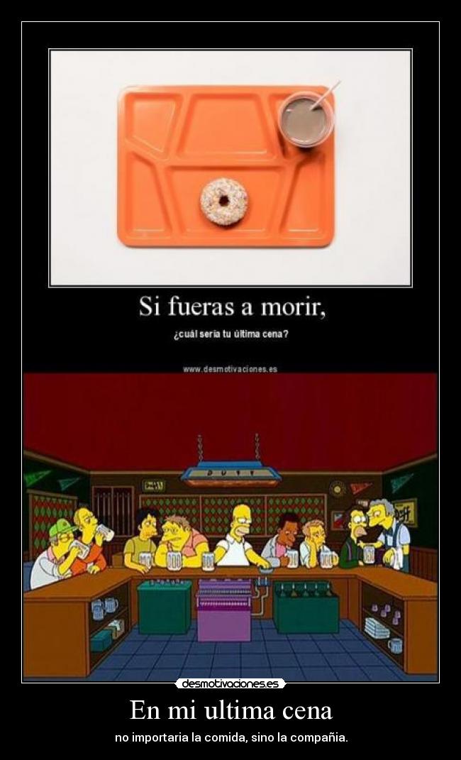 En mi ultima cena - no importaria la comida, sino la compañia.