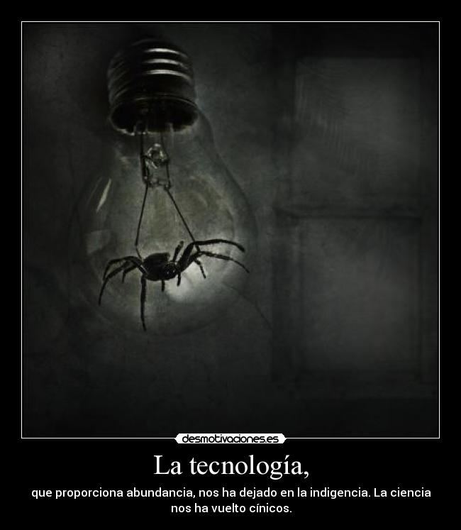 La tecnología, - que proporciona abundancia, nos ha dejado en la indigencia. La ciencia
nos ha vuelto cínicos.