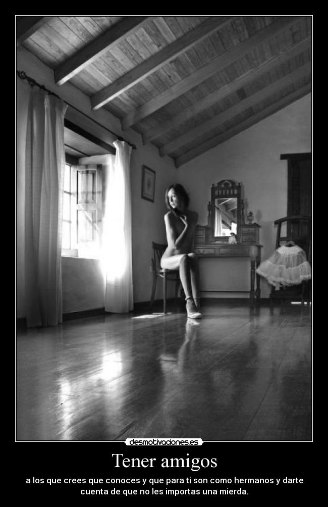 Tener amigos - a los que crees que conoces y que para ti son como hermanos y darte
cuenta de que no les importas una mierda.