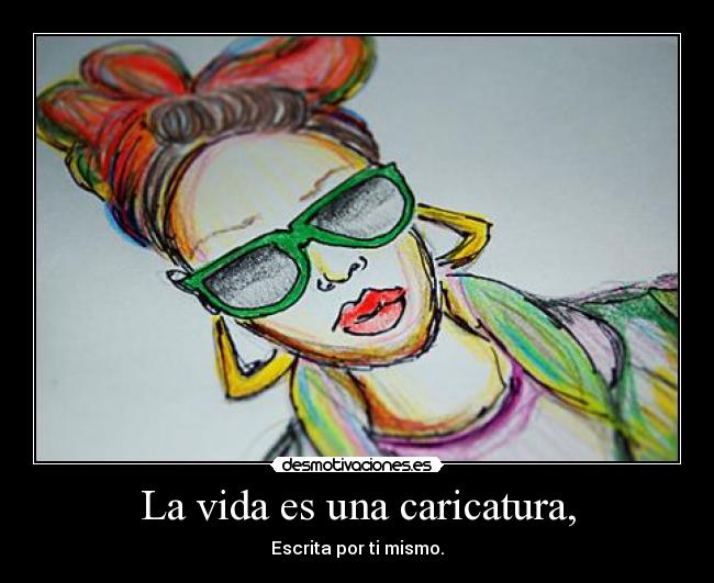 La vida es una caricatura, - Escrita por ti mismo.