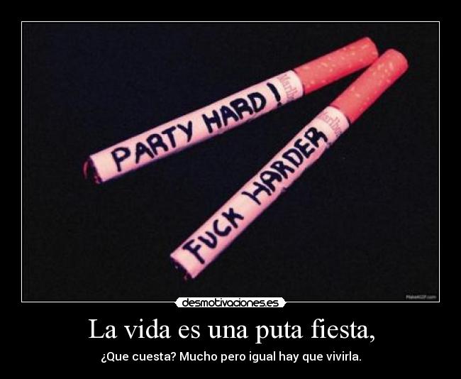 La vida es una puta fiesta, - ¿Que cuesta? Mucho pero igual hay que vivirla.