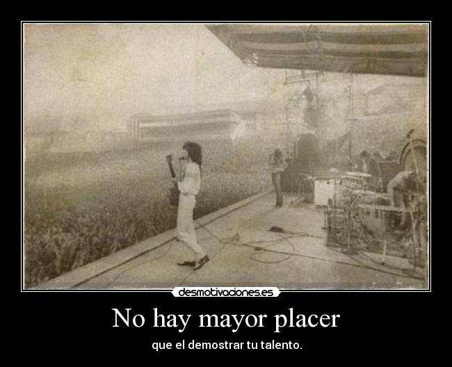 No hay mayor placer - que el demostrar tu talento.