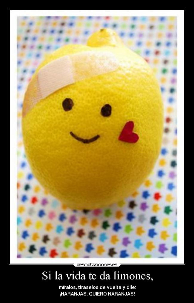Si la vida te da limones, - míralos, tiraselos de vuelta y dile:
¡NARANJAS, QUIERO NARANJAS!