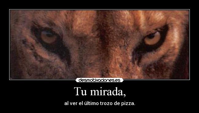 Tu mirada, - al ver el último trozo de pizza.