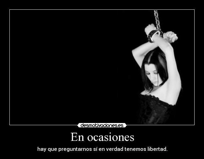 En ocasiones - hay que preguntarnos sí en verdad tenemos libertad.