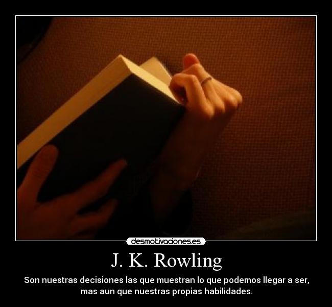 J. K. Rowling - Son nuestras decisiones las que muestran lo que podemos llegar a ser,
mas aun que nuestras propias habilidades.