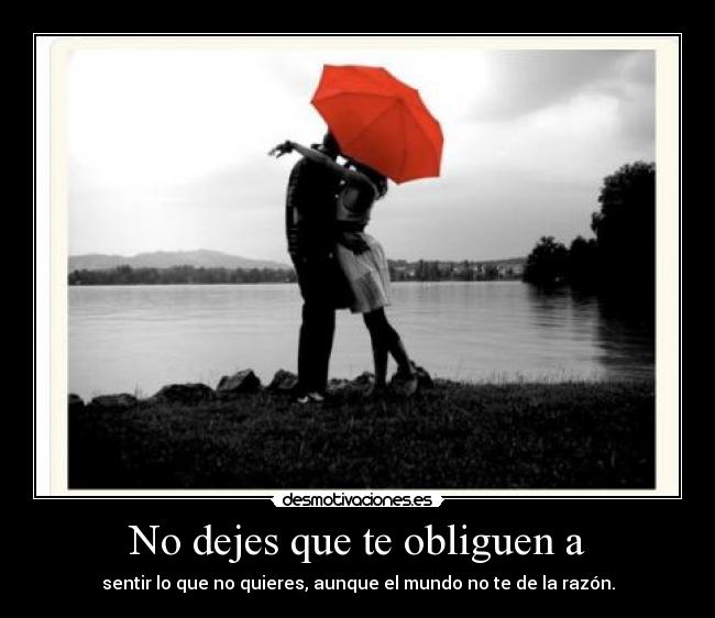 No dejes que te obliguen a - sentir lo que no quieres, aunque el mundo no te de la razón.