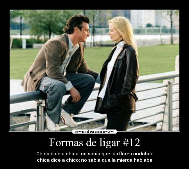 Formas de ligar #12 - Chico dice a chica: no sabia que las flores andaban
chica dice a chico: no sabia que la mierda hablaba