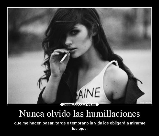 Nunca olvido las humillaciones - que me hacen pasar, tarde o temprano la vida los obligará a mirarme los ojos.