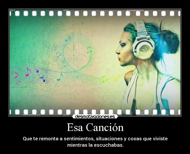 Esa Canción - Que te remonta a sentimientos, situaciones y cosas que viviste
mientras la escuchabas.