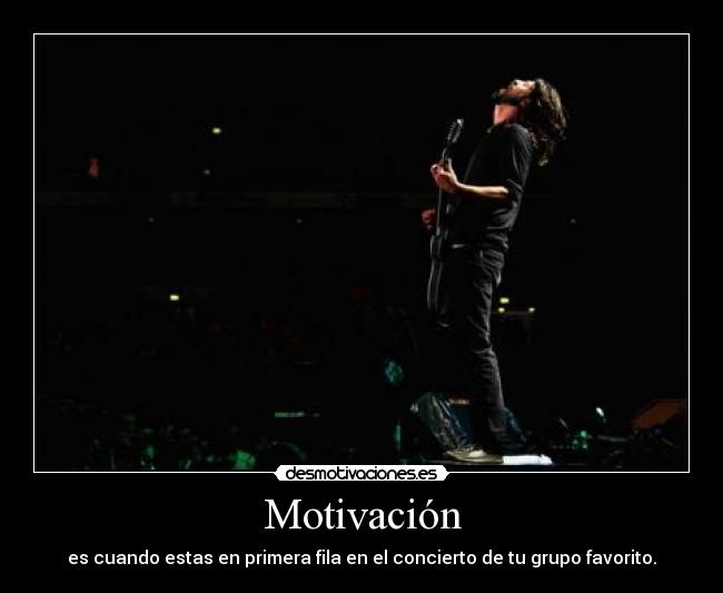 Motivación - es cuando estas en primera fila en el concierto de tu grupo favorito.