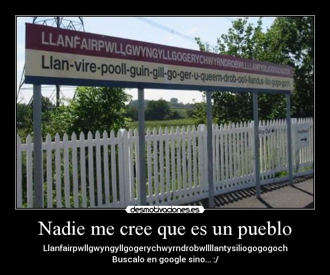 Nadie me cree que es un pueblo - Llanfairpwllgwyngyllgogerychwyrndrobwllllantysiliogogogoch
Buscalo en google sino... :/