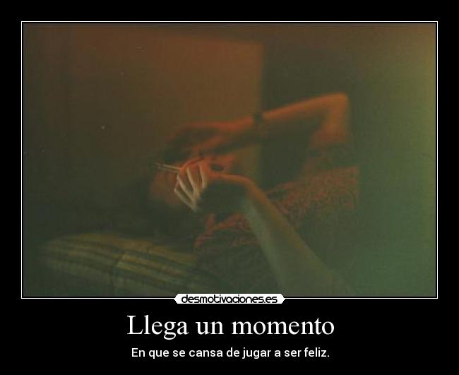 Llega un momento - En que se cansa de jugar a ser feliz.