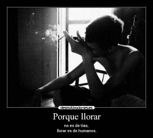 Porque llorar - no es de tias,
llorar es de humanos.
