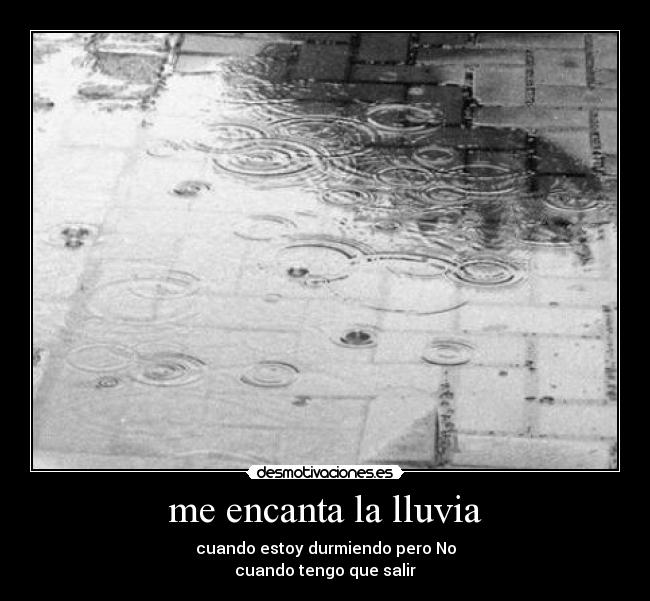 me encanta la lluvia - cuando estoy durmiendo pero No
cuando tengo que salir