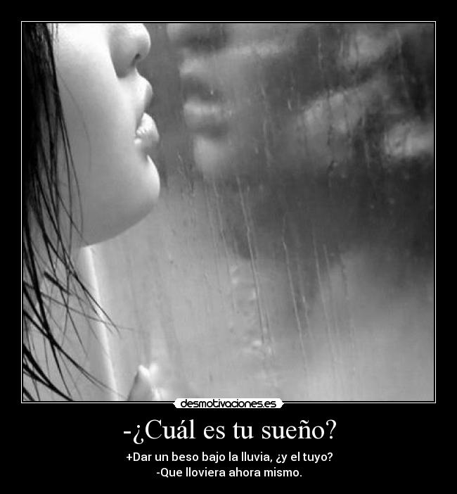 -¿Cuál es tu sueño? - +Dar un beso bajo la lluvia, ¿y el tuyo?
-Que lloviera ahora mismo.